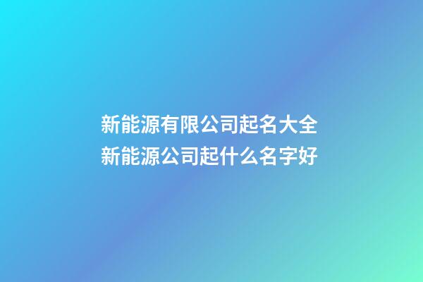 新能源有限公司起名大全 新能源公司起什么名字好-第1張-公司起名-玄機派